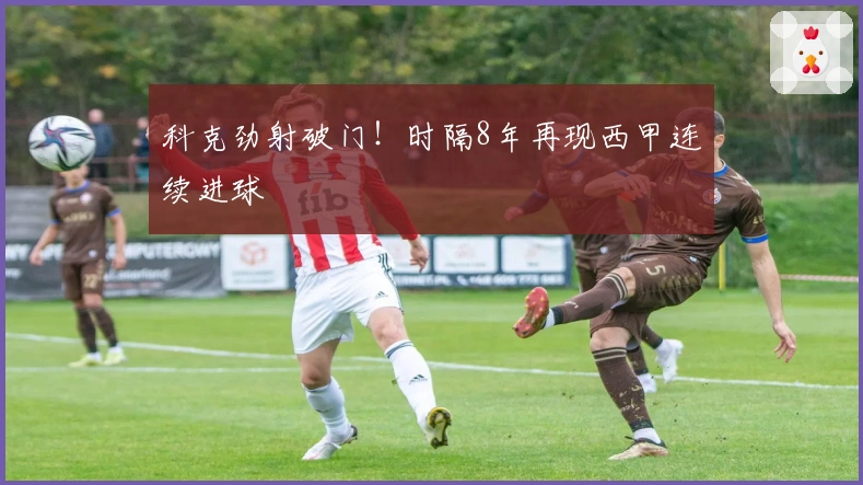 科克劲射破门！时隔8年再现西甲连续进球