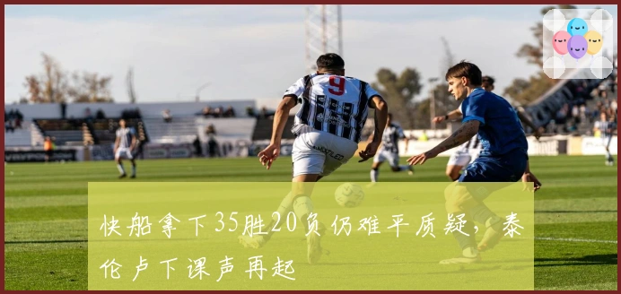 快船拿下35胜20负仍难平质疑，泰伦卢下课声再起