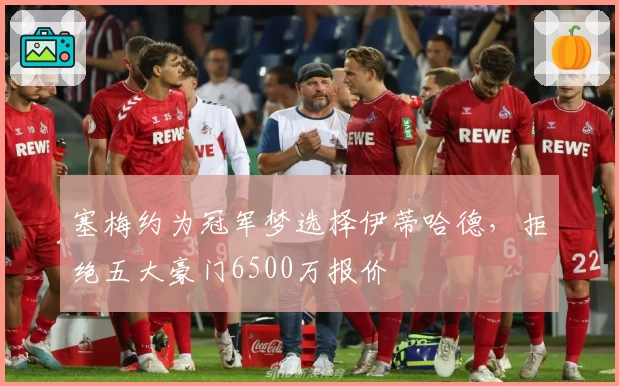 塞梅约为冠军梦选择伊蒂哈德，拒绝五大豪门6500万报价