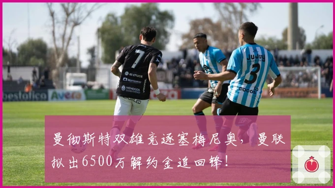 曼彻斯特双雄竞逐塞梅尼奥，曼联拟出6500万解约金追回锋！