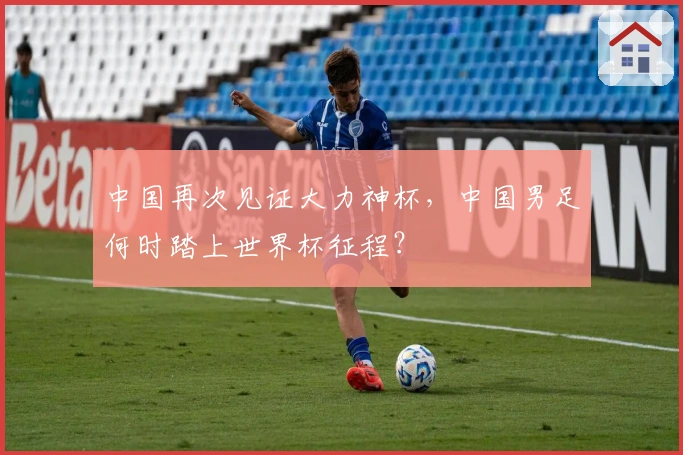 中国再次见证大力神杯，中国男足何时踏上世界杯征程？