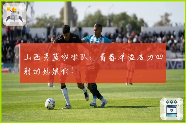 山西男篮啦啦队，青春洋溢活力四射的姑娘们！