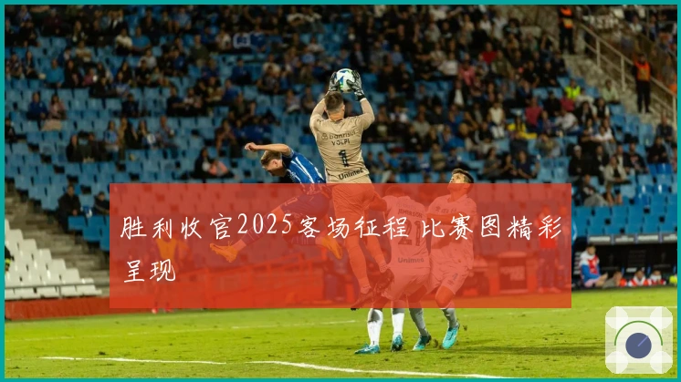 胜利收官2025客场征程 比赛图精彩呈现